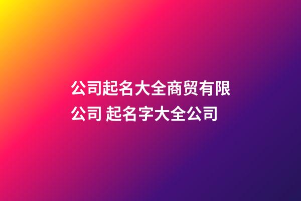 公司起名大全商贸有限公司 起名字大全公司-第1张-公司起名-玄机派